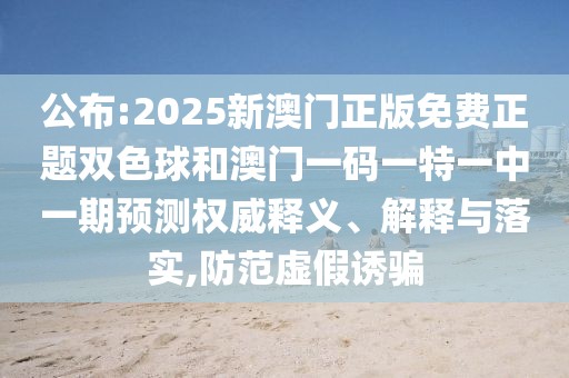 公布:2025新澳門正版免費(fèi)正題雙色球和澳門一碼一特一中一期預(yù)測權(quán)威釋義、解釋與落實(shí),防范虛假誘騙