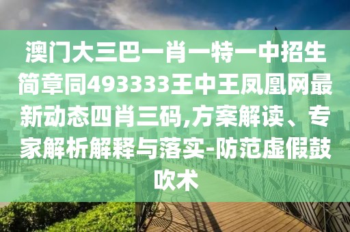 澳門大三巴一肖一特一中招生簡章同493333王中王鳳凰網(wǎng)最新動(dòng)態(tài)四肖三碼,方案解讀、專家解析解釋與落實(shí)-防范虛假鼓吹術(shù)