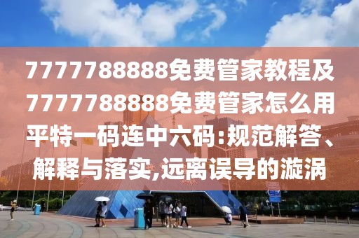 7777788888免費(fèi)管家教程及7777788888免費(fèi)管家怎么用平特一碼連中六碼:規(guī)范解答、解釋與落實(shí),遠(yuǎn)離誤導(dǎo)的漩渦