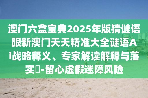 澳門六盒寶典2025年版猜謎語跟新澳門天天精準(zhǔn)大全謎語Ai戰(zhàn)略釋義、專家解讀解釋與落實(shí)?-留心虛假迷障風(fēng)險