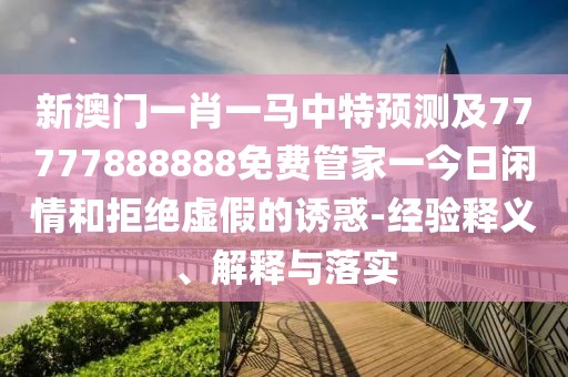 新澳門(mén)一肖一馬中特預(yù)測(cè)及77777888888免費(fèi)管家一今日閑情和拒絕虛假的誘惑-經(jīng)驗(yàn)釋義、解釋與落實(shí)