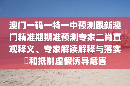澳門一碼一特一中預(yù)測跟新澳門精準(zhǔn)期期準(zhǔn)預(yù)測專家二肖直觀釋義、專家解讀解釋與落實(shí)?和抵制虛假誘導(dǎo)危害