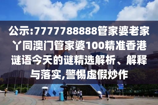 公示:7777788888管家婆老家丫同澳門管家婆100精準(zhǔn)香港謎語今天的謎精選解析、解釋與落實(shí),警惕虛假炒作