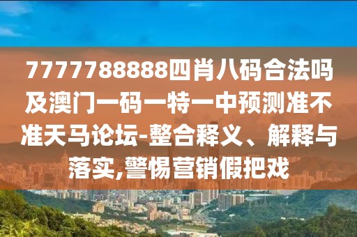 7777788888四肖八碼合法嗎及澳門一碼一特一中預(yù)測準(zhǔn)不準(zhǔn)天馬論壇-整合釋義、解釋與落實(shí),警惕營銷假把戲