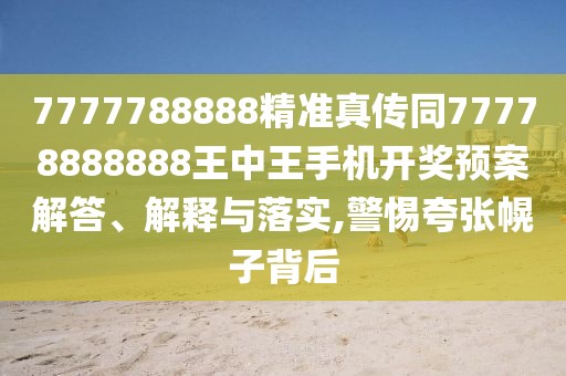 7777788888精準(zhǔn)真?zhèn)魍?7778888888王中王手機(jī)開獎(jiǎng)?lì)A(yù)案解答、解釋與落實(shí),警惕夸張幌子背后