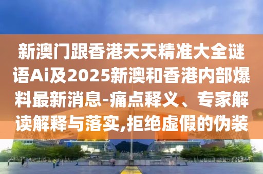 新澳門跟香港天天精準大全謎語Ai及2025新澳和香港內(nèi)部爆料最新消息-痛點釋義、專家解讀解釋與落實,拒絕虛假的偽裝