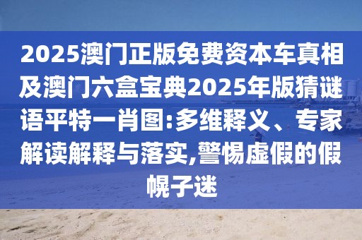 2025澳門正版免費(fèi)資本車真相及澳門六盒寶典2025年版猜謎語(yǔ)平特一肖圖:多維釋義、專家解讀解釋與落實(shí),警惕虛假的假幌子迷