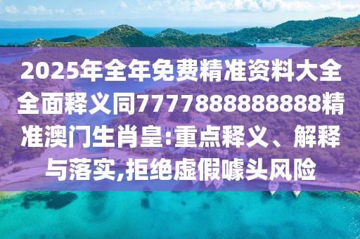 2025年全年免費(fèi)精準(zhǔn)資料大全全面釋義同7777888888888精準(zhǔn)澳門生肖皇:重點(diǎn)釋義、解釋與落實(shí),拒絕虛假噱頭風(fēng)險(xiǎn)
