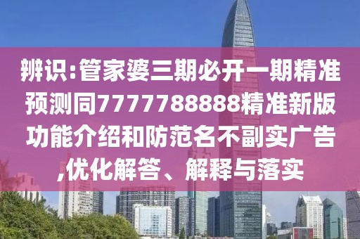 辨識:管家婆三期必開一期精準預(yù)測同7777788888精準新版功能介紹和防范名不副實廣告,優(yōu)化解答、解釋與落實