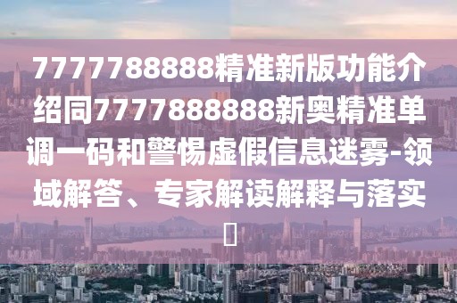 7777788888精準(zhǔn)新版功能介紹同7777888888新奧精準(zhǔn)單調(diào)一碼和警惕虛假信息迷霧-領(lǐng)域解答、專家解讀解釋與落實(shí)?