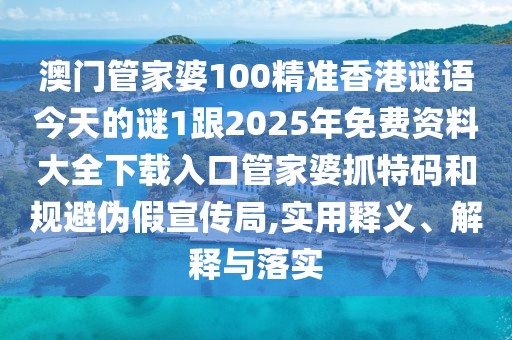 澳門管家婆100精準香港謎語今天的謎1跟2025年免費資料大全下載入口管家婆抓特碼和規(guī)避偽假宣傳局,實用釋義、解釋與落實