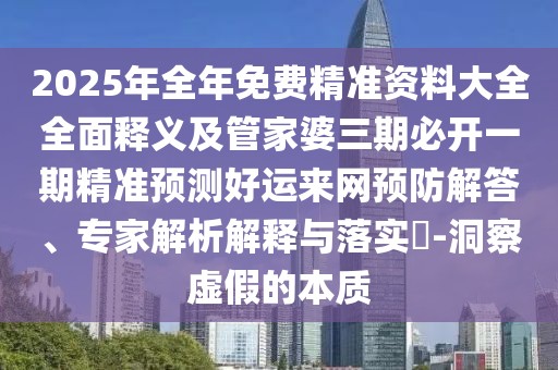 2025年全年免費(fèi)精準(zhǔn)資料大全全面釋義及管家婆三期必開(kāi)一期精準(zhǔn)預(yù)測(cè)好運(yùn)來(lái)網(wǎng)預(yù)防解答、專(zhuān)家解析解釋與落實(shí)?-洞察虛假的本質(zhì)