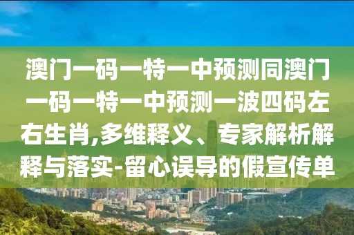 澳門(mén)一碼一特一中預(yù)測(cè)同澳門(mén)一碼一特一中預(yù)測(cè)一波四碼左右生肖,多維釋義、專家解析解釋與落實(shí)-留心誤導(dǎo)的假宣傳單