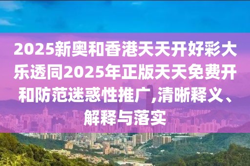 2025新奧和香港天天開好彩大樂透同2025年正版天天免費開和防范迷惑性推廣,清晰釋義、解釋與落實