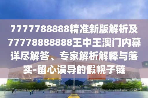7777788888精準(zhǔn)新版解析及77778888888王中王澳門(mén)內(nèi)幕詳盡解答、專(zhuān)家解析解釋與落實(shí)-留心誤導(dǎo)的假幌子鏈