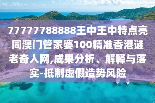 77777788888王中王中特點亮同澳門管家婆100精準(zhǔn)香港謎老奇人網(wǎng),成果分析、解釋與落實-抵制虛假造勢風(fēng)險
