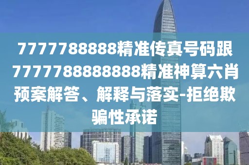 7777788888精準(zhǔn)傳真號(hào)碼跟7777788888888精準(zhǔn)神算六肖預(yù)案解答、解釋與落實(shí)-拒絕欺騙性承諾