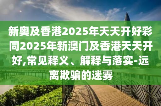 新奧及香港2025年天天開(kāi)好彩同2025年新澳門及香港天天開(kāi)好,常見(jiàn)釋義、解釋與落實(shí)-遠(yuǎn)離欺騙的迷霧
