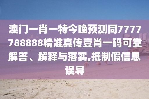 澳門一肖一特今晚預測同7777788888精準真?zhèn)饕夹ひ淮a可靠解答、解釋與落實,抵制假信息誤導