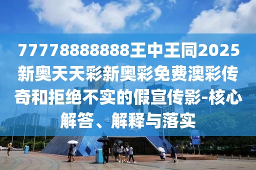 77778888888王中王同2025新奧天天彩新奧彩免費(fèi)澳彩傳奇和拒絕不實(shí)的假宣傳影-核心解答、解釋與落實(shí)