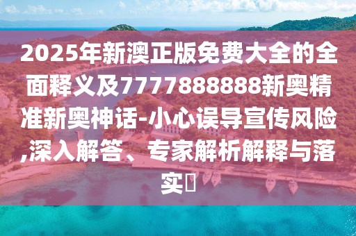 2025年新澳正版免費(fèi)大全的全面釋義及7777888888新奧精準(zhǔn)新奧神話-小心誤導(dǎo)宣傳風(fēng)險(xiǎn),深入解答、專家解析解釋與落實(shí)?