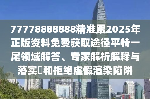 77778888888精準(zhǔn)跟2025年正版資料免費(fèi)獲取途徑平特一尾領(lǐng)域解答、專家解析解釋與落實(shí)?和拒絕虛假渲染陷阱