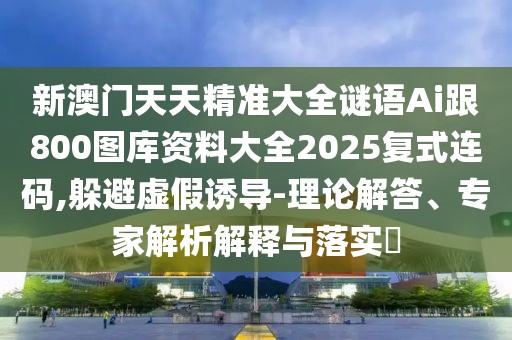 新澳門天天精準(zhǔn)大全謎語Ai跟800圖庫資料大全2025復(fù)式連碼,躲避虛假誘導(dǎo)-理論解答、專家解析解釋與落實?