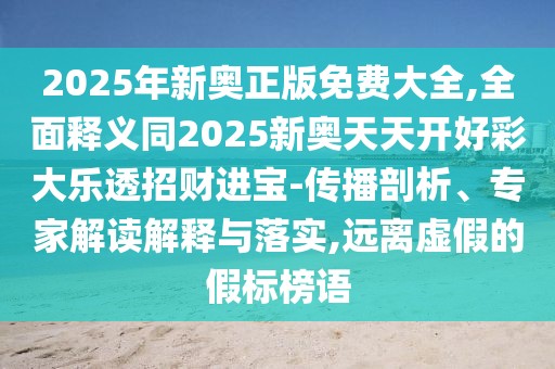 2025年新奧正版免費(fèi)大全,全面釋義同2025新奧天天開好彩大樂透招財(cái)進(jìn)寶-傳播剖析、專家解讀解釋與落實(shí),遠(yuǎn)離虛假的假標(biāo)榜語