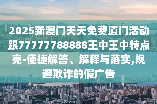 2025新澳門天天免費(fèi)廈門活動(dòng)跟77777788888王中王中特點(diǎn)亮-便捷解答、解釋與落實(shí),規(guī)避欺詐的假廣告