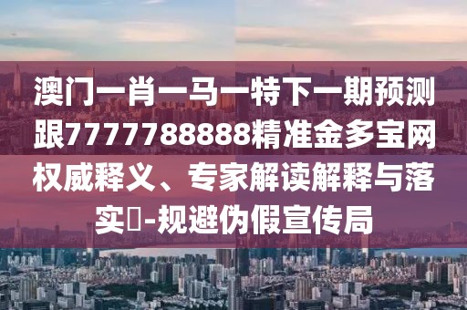 澳門一肖一馬一特下一期預(yù)測跟7777788888精準(zhǔn)金多寶網(wǎng)權(quán)威釋義、專家解讀解釋與落實?-規(guī)避偽假宣傳局