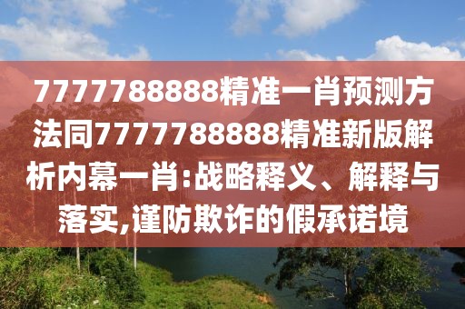 7777788888精準一肖預測方法同7777788888精準新版解析內幕一肖:戰(zhàn)略釋義、解釋與落實,謹防欺詐的假承諾境