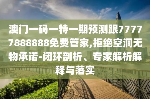 澳門一碼一特一期預(yù)測跟77777888888免費管家,拒絕空洞無物承諾-閉環(huán)剖析、專家解析解釋與落實