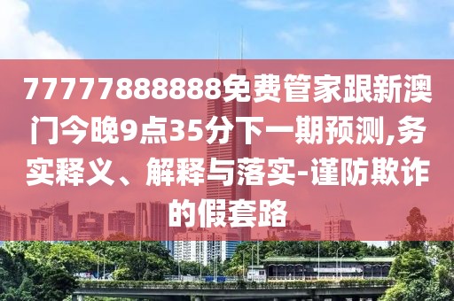 77777888888免費管家跟新澳門今晚9點35分下一期預(yù)測,務(wù)實釋義、解釋與落實-謹防欺詐的假套路