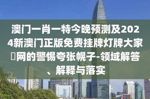 澳門一肖一特今晚預(yù)測及2024新澳門正版免費(fèi)掛牌燈牌大家發(fā)網(wǎng)的警惕夸張幌子-領(lǐng)域解答、解釋與落實(shí)