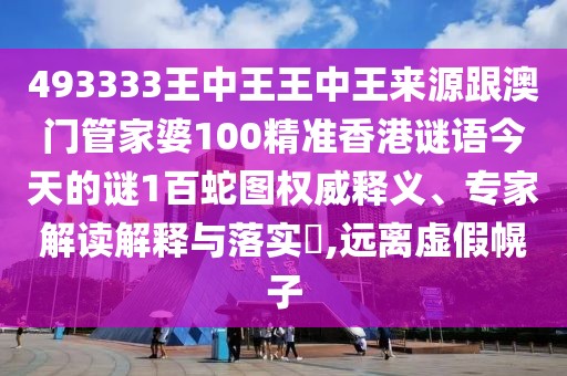 493333王中王王中王來(lái)源跟澳門管家婆100精準(zhǔn)香港謎語(yǔ)今天的謎1百蛇圖權(quán)威釋義、專家解讀解釋與落實(shí)?,遠(yuǎn)離虛假幌子