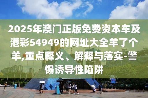 2025年澳門正版免費資本車及港彩54949的網(wǎng)址大全羊了個羊,重點釋義、解釋與落實-警惕誘導(dǎo)性陷阱