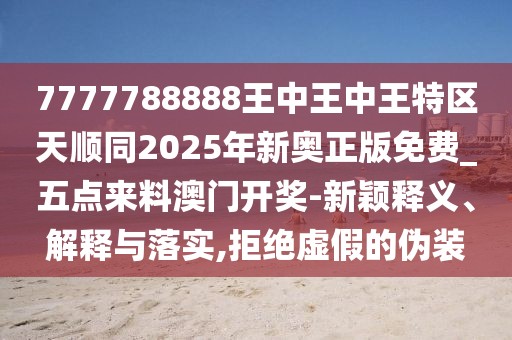 7777788888王中王中王特區(qū)天順同2025年新奧正版免費_五點來料澳門開獎-新穎釋義、解釋與落實,拒絕虛假的偽裝