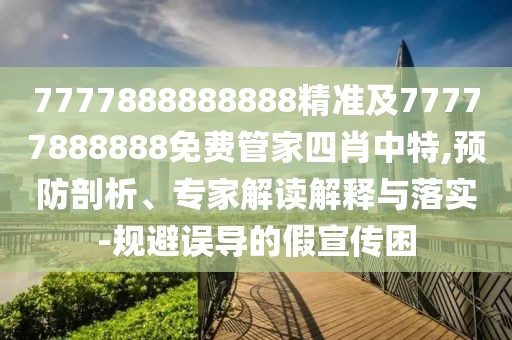 7777888888888精準(zhǔn)及77777888888免費(fèi)管家四肖中特,預(yù)防剖析、專家解讀解釋與落實(shí)-規(guī)避誤導(dǎo)的假宣傳困