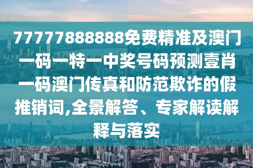 77777888888免費(fèi)精準(zhǔn)及澳門一碼一特一中獎(jiǎng)號(hào)碼預(yù)測(cè)壹肖一碼澳門傳真和防范欺詐的假推銷詞,全景解答、專家解讀解釋與落實(shí)