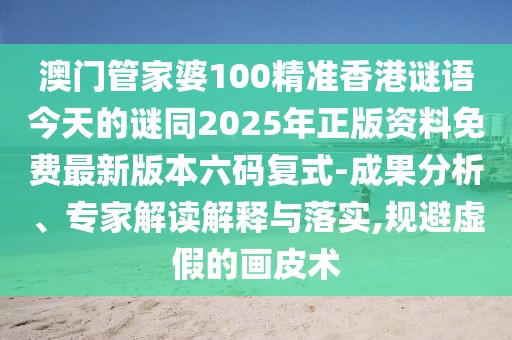 澳門管家婆100精準(zhǔn)香港謎語今天的謎同2025年正版資料免費最新版本六碼復(fù)式-成果分析、專家解讀解釋與落實,規(guī)避虛假的畫皮術(shù)