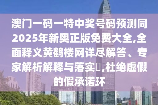 澳門一碼一特中獎號碼預(yù)測同2025年新奧正版免費大全,全面釋義黃鶴樓網(wǎng)詳盡解答、專家解析解釋與落實?,杜絕虛假的假承諾環(huán)