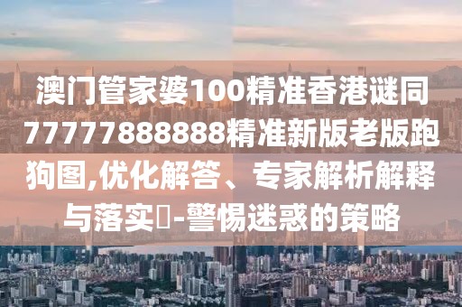 澳門管家婆100精準(zhǔn)香港謎同77777888888精準(zhǔn)新版老版跑狗圖,優(yōu)化解答、專家解析解釋與落實(shí)?-警惕迷惑的策略