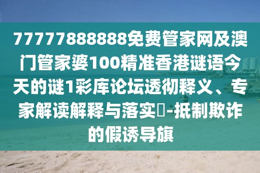 77777888888免費(fèi)管家網(wǎng)及澳門管家婆100精準(zhǔn)香港謎語今天的謎1彩庫論壇透徹釋義、專家解讀解釋與落實(shí)?-抵制欺詐的假誘導(dǎo)旗