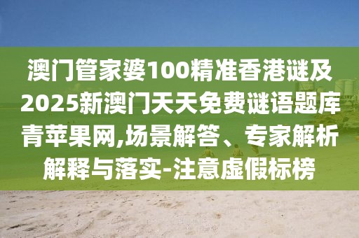 澳門管家婆100精準香港謎及2025新澳門天天免費謎語題庫青蘋果網(wǎng),場景解答、專家解析解釋與落實-注意虛假標榜