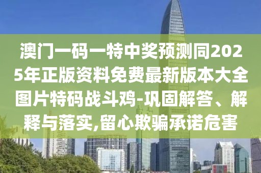 澳門一碼一特中獎預(yù)測同2025年正版資料免費最新版本大全圖片特碼戰(zhàn)斗雞-鞏固解答、解釋與落實,留心欺騙承諾危害