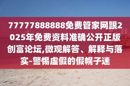 77777888888免費(fèi)管家網(wǎng)跟2025年免費(fèi)資料準(zhǔn)確公開正版創(chuàng)富論壇,微觀解答、解釋與落實(shí)-警惕虛假的假幌子迷