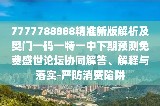 7777788888精準(zhǔn)新版解析及奧門(mén)一碼一特一中下期預(yù)測(cè)免費(fèi)盛世論壇協(xié)同解答、解釋與落實(shí)-嚴(yán)防消費(fèi)陷阱