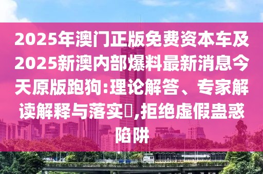 2025年澳門正版免費(fèi)資本車及2025新澳內(nèi)部爆料最新消息今天原版跑狗:理論解答、專家解讀解釋與落實(shí)?,拒絕虛假蠱惑陷阱