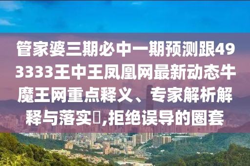 管家婆三期必中一期預(yù)測跟493333王中王鳳凰網(wǎng)最新動態(tài)牛魔王網(wǎng)重點釋義、專家解析解釋與落實?,拒絕誤導(dǎo)的圈套