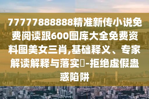 77777888888精準(zhǔn)新傳小說(shuō)免費(fèi)閱讀跟600圖庫(kù)大全免費(fèi)資料圖美女三肖,基礎(chǔ)釋義、專(zhuān)家解讀解釋與落實(shí)?-拒絕虛假蠱惑陷阱